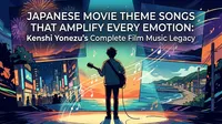 Japanese Movie Theme Songs That Amplify Every Emotion: Kenshi Yonezu's Complete Film Music Legacy
